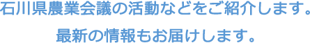 石川県農業会議の活動などをご紹介します。最新の情報もお届けします。